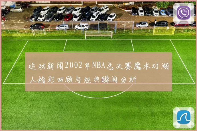 运动新闻2002年NBA总决赛魔术对湖人精彩回顾与经典瞬间分析