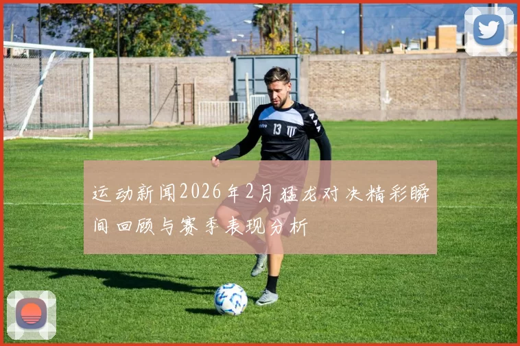 运动新闻2026年2月猛龙对决精彩瞬间回顾与赛季表现分析